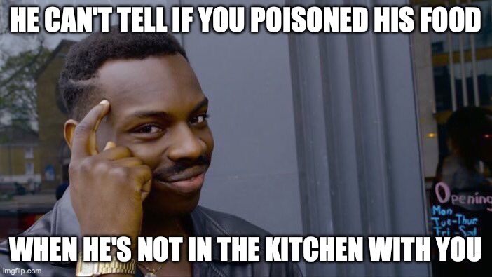 GOT 'EM! | HE CAN'T TELL IF YOU POISONED HIS FOOD; WHEN HE'S NOT IN THE KITCHEN WITH YOU | image tagged in memes,roll safe think about it | made w/ Imgflip meme maker