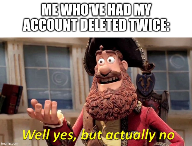 Well yes, but actually no | ME WHO'VE HAD MY ACCOUNT DELETED TWICE: | image tagged in well yes but actually no | made w/ Imgflip meme maker