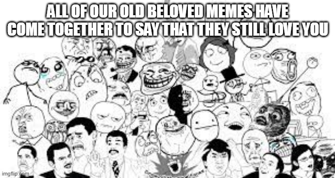 Is this wholesome content or what? | ALL OF OUR OLD BELOVED MEMES HAVE COME TOGETHER TO SAY THAT THEY STILL LOVE YOU | image tagged in love you guys,memes,lol,lmao | made w/ Imgflip meme maker