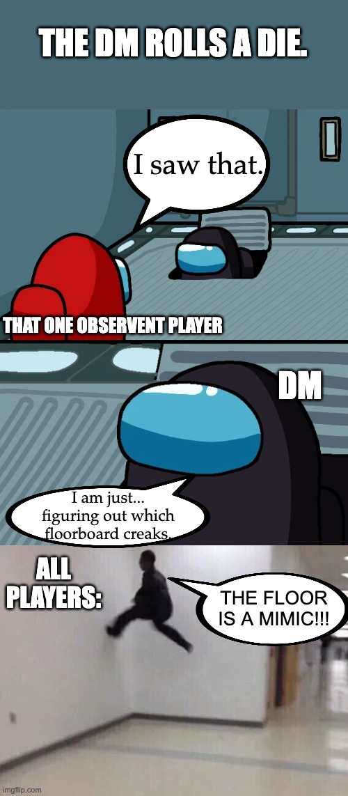 Sometimes I like to roll the dice without reason just to get to my players... Yes, I am evil. | THE DM ROLLS A DIE. I saw that. THAT ONE OBSERVENT PLAYER; DM; I am just... figuring out which floorboard creaks. ALL PLAYERS:; THE FLOOR IS A MIMIC!!! | image tagged in impostor of the vent,floor is lava,dnd,dungeons and dragons,among us | made w/ Imgflip meme maker