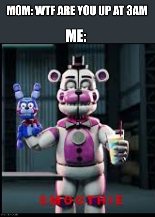 S M O O T H I E | ME:; MOM: WTF ARE YOU UP AT 3AM | image tagged in smoothie,funtime freddy,up at 3am | made w/ Imgflip meme maker