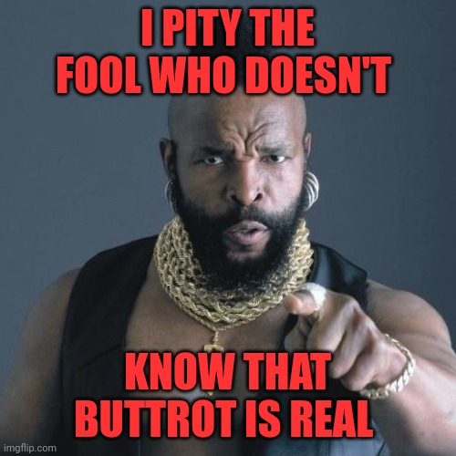 Mr. T | I PITY THE FOOL WHO DOESN'T; KNOW THAT BUTTROT IS REAL | image tagged in mr t | made w/ Imgflip meme maker
