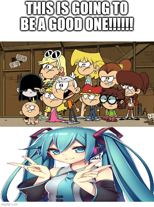 The battle of the century!!! |  THIS IS GOING TO BE A GOOD ONE!!!!!! | image tagged in loud house against meme template,memes,hatsune miku | made w/ Imgflip meme maker