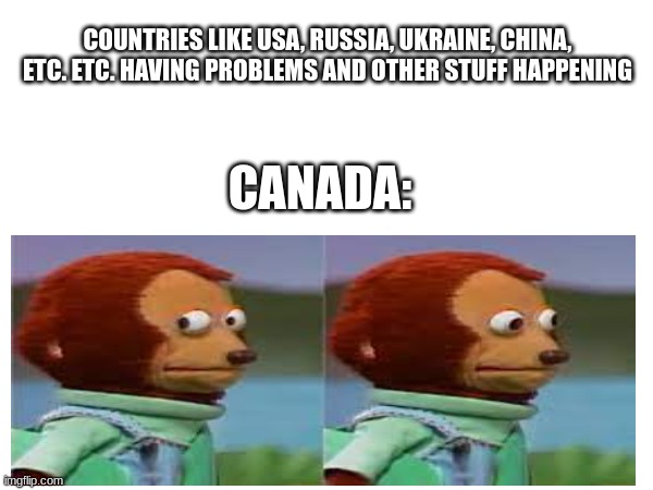 Is it just me, they seem very silent | COUNTRIES LIKE USA, RUSSIA, UKRAINE, CHINA, ETC. ETC. HAVING PROBLEMS AND OTHER STUFF HAPPENING; CANADA: | image tagged in canada,country,politics | made w/ Imgflip meme maker