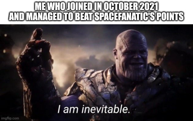 I am inevitable | ME WHO JOINED IN OCTOBER 2021 AND MANAGED TO BEAT SPACEFANATIC'S POINTS | image tagged in i am inevitable | made w/ Imgflip meme maker
