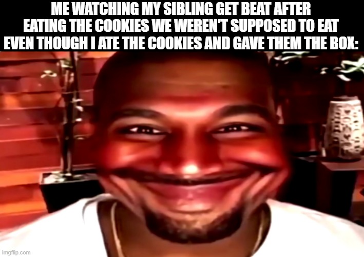 biiiig smile | ME WATCHING MY SIBLING GET BEAT AFTER EATING THE COOKIES WE WEREN'T SUPPOSED TO EAT EVEN THOUGH I ATE THE COOKIES AND GAVE THEM THE BOX: | image tagged in kanye smile,smile,doing good,siblings,sibling rivalry,kanye west | made w/ Imgflip meme maker