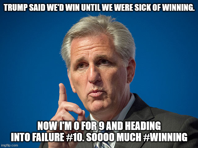 Kevin McCarthy | TRUMP SAID WE'D WIN UNTIL WE WERE SICK OF WINNING. NOW I'M 0 FOR 9 AND HEADING INTO FAILURE #10. SOOOO MUCH #WINNING | image tagged in kevin mccarthy | made w/ Imgflip meme maker