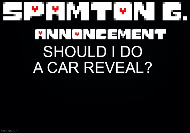 Also is that a thing | SHOULD I DO A CAR REVEAL? | image tagged in spamton announcement temp | made w/ Imgflip meme maker