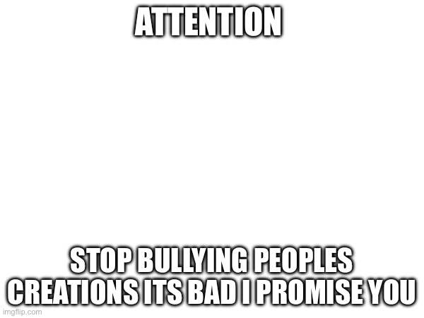 Stop | ATTENTION; STOP BULLYING PEOPLES CREATIONS ITS BAD I PROMISE YOU | image tagged in drawing | made w/ Imgflip meme maker