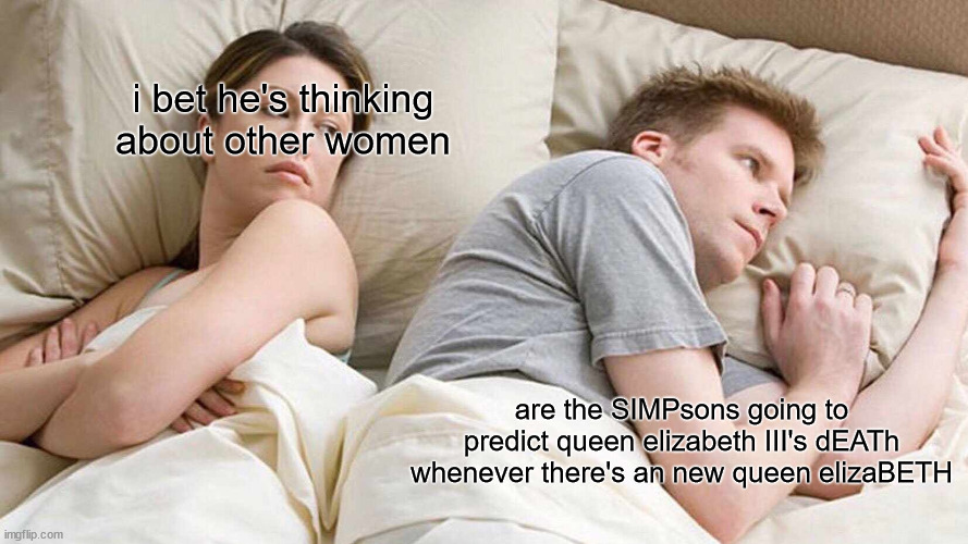 I Bet He's Thinking About Other Women | i bet he's thinking about other women; are the SIMPsons going to predict queen elizabeth III's dEATh whenever there's an new queen elizaBETH | image tagged in memes,i bet he's thinking about other women | made w/ Imgflip meme maker