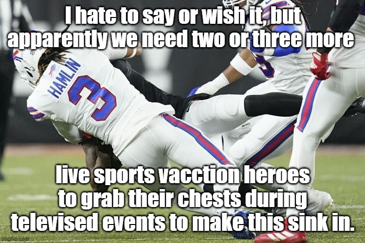 Damar Hamlin going down | I hate to say or wish it, but apparently we need two or three more; live sports vacction heroes to grab their chests during televised events to make this sink in. | image tagged in damar hamlin going down | made w/ Imgflip meme maker