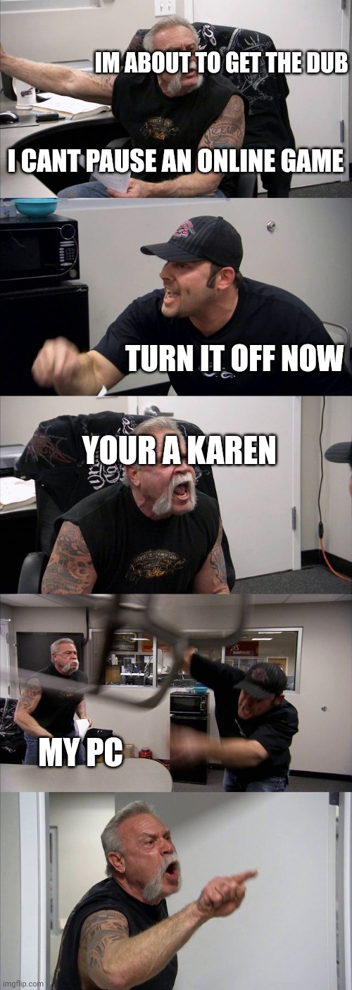 American Chopper Argument | IM ABOUT TO GET THE DUB; I CANT PAUSE AN ONLINE GAME; TURN IT OFF NOW; YOUR A KAREN; MY PC | image tagged in memes,american chopper argument | made w/ Imgflip meme maker