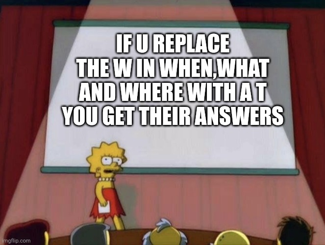 Think about it | IF U REPLACE THE W IN WHEN,WHAT AND WHERE WITH A T YOU GET THEIR ANSWERS | image tagged in lisa petition meme | made w/ Imgflip meme maker