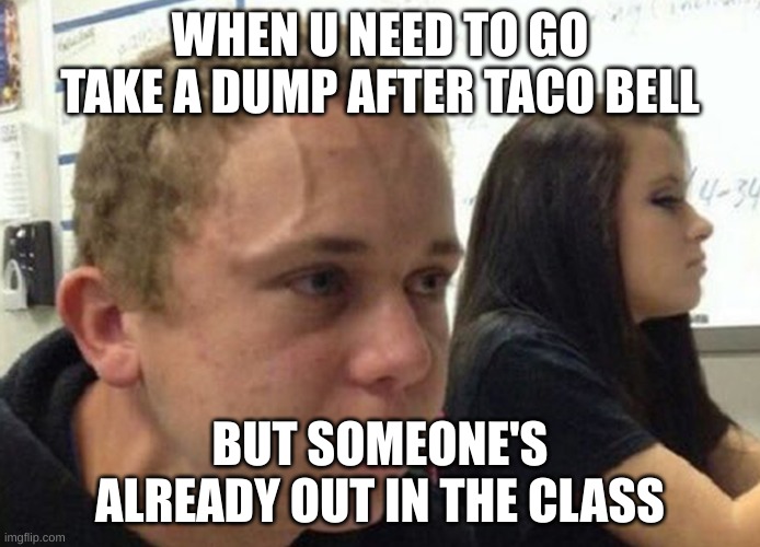 When you haven't told anybody | WHEN U NEED TO GO TAKE A DUMP AFTER TACO BELL; BUT SOMEONE'S ALREADY OUT IN THE CLASS | image tagged in when you haven't told anybody | made w/ Imgflip meme maker