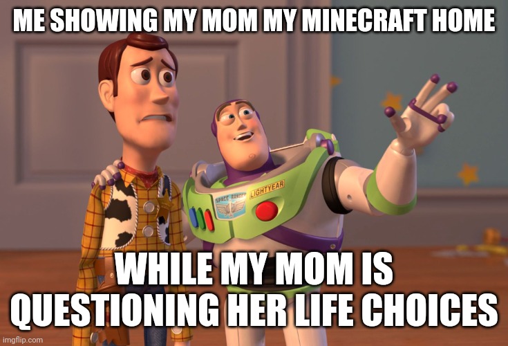 X, X Everywhere | ME SHOWING MY MOM MY MINECRAFT HOME; WHILE MY MOM IS QUESTIONING HER LIFE CHOICES | image tagged in memes,x x everywhere | made w/ Imgflip meme maker