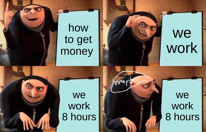 Gru's Plan | how to get money; we work; we work 8 hours; we work 8 hours | image tagged in memes,gru's plan | made w/ Imgflip meme maker
