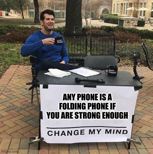 It's true | ANY PHONE IS A FOLDING PHONE IF YOU ARE STRONG ENOUGH | image tagged in change my mind | made w/ Imgflip meme maker