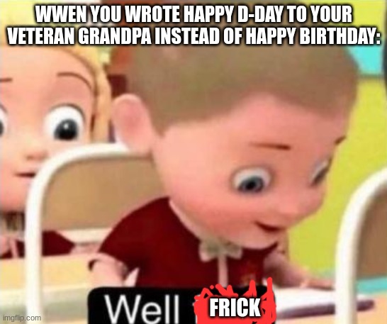 Well frick | WWEN YOU WROTE HAPPY D-DAY TO YOUR VETERAN GRANDPA INSTEAD OF HAPPY BIRTHDAY: FRICK | image tagged in well frick | made w/ Imgflip meme maker