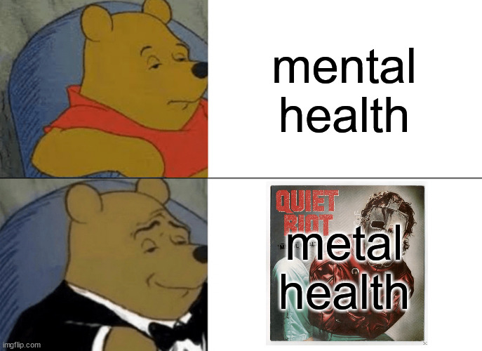 Tuxedo Winnie The Pooh | mental health; metal health | image tagged in memes,tuxedo winnie the pooh | made w/ Imgflip meme maker
