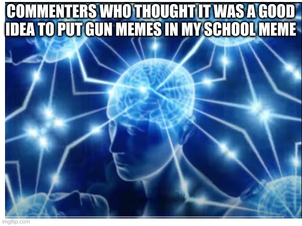 COMMENTERS WHO THOUGHT IT WAS A GOOD IDEA TO PUT GUN MEMES IN MY SCHOOL MEME | made w/ Imgflip meme maker