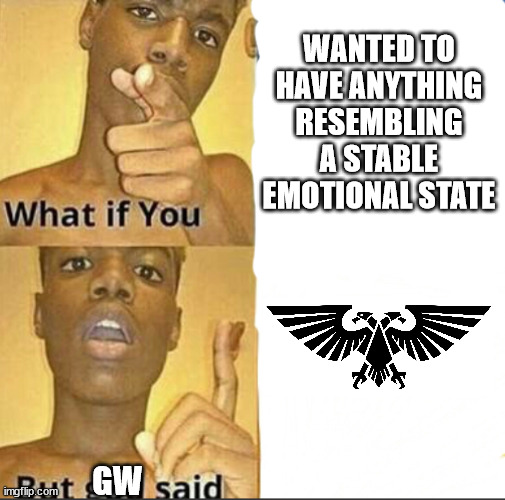 Alpharius time-traveled back to the 20th century and founded Games Workshop to warn humanity about the future | WANTED TO HAVE ANYTHING RESEMBLING A STABLE EMOTIONAL STATE; GW | image tagged in what if you-but god said | made w/ Imgflip meme maker