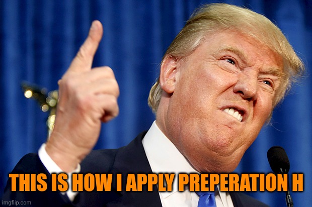 Donald Trump | THIS IS HOW I APPLY PREPERATION H | image tagged in donald trump | made w/ Imgflip meme maker