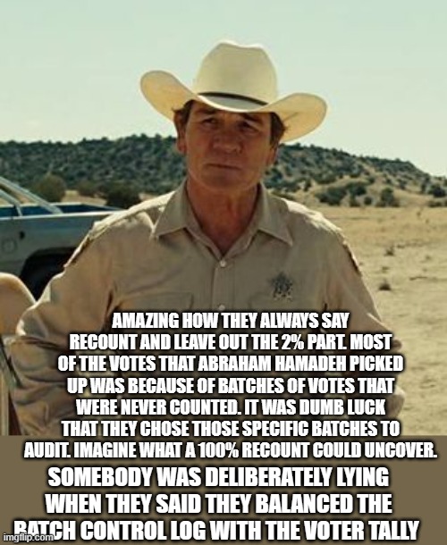 Tommy Lee Jones, No Country.. | AMAZING HOW THEY ALWAYS SAY RECOUNT AND LEAVE OUT THE 2% PART. MOST OF THE VOTES THAT ABRAHAM HAMADEH PICKED UP WAS BECAUSE OF BATCHES OF VO | image tagged in tommy lee jones no country | made w/ Imgflip meme maker