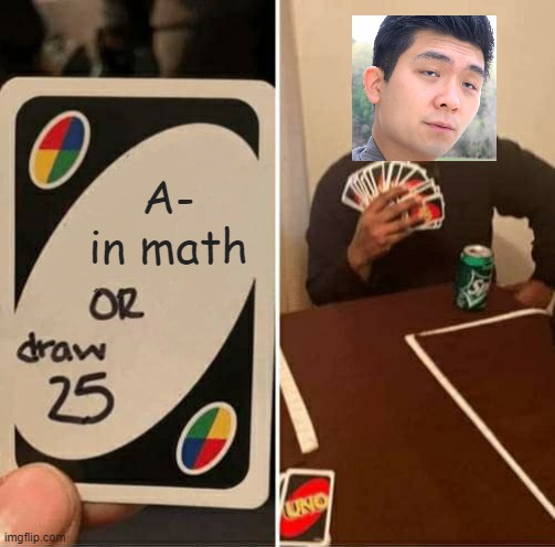 UNO Draw 25 Cards Meme | A- in math | image tagged in memes,uno draw 25 cards,steven he,perfect,a- in math | made w/ Imgflip meme maker