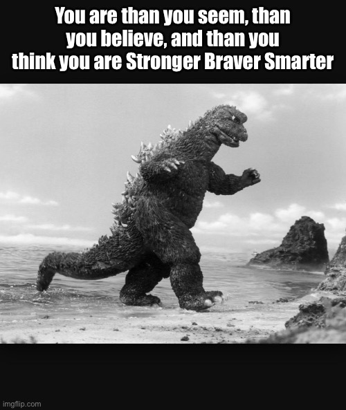 Godzilla  | You are than you seem, than you believe, and than you think you are Stronger Braver Smarter | image tagged in godzilla | made w/ Imgflip meme maker