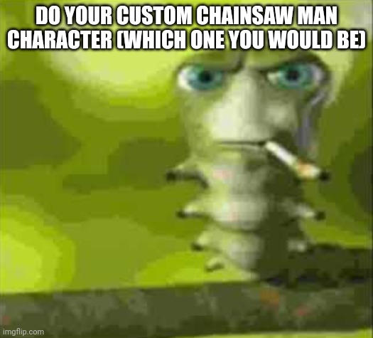 smoking caterpillar | DO YOUR CUSTOM CHAINSAW MAN CHARACTER (WHICH ONE YOU WOULD BE) | image tagged in smoking caterpillar | made w/ Imgflip meme maker