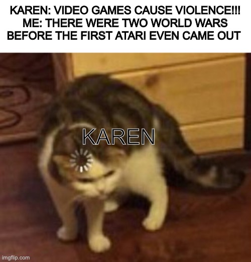 video game violence docent exist |  KAREN: VIDEO GAMES CAUSE VIOLENCE!!!
ME: THERE WERE TWO WORLD WARS BEFORE THE FIRST ATARI EVEN CAME OUT; KAREN | image tagged in loading cat | made w/ Imgflip meme maker