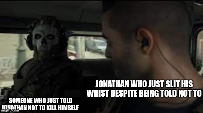 Ghost MW2 Stare | JONATHAN WHO JUST SLIT HIS WRIST DESPITE BEING TOLD NOT TO; SOMEONE WHO JUST TOLD JONATHAN NOT TO KILL HIMSELF | image tagged in ghost mw2 stare | made w/ Imgflip meme maker