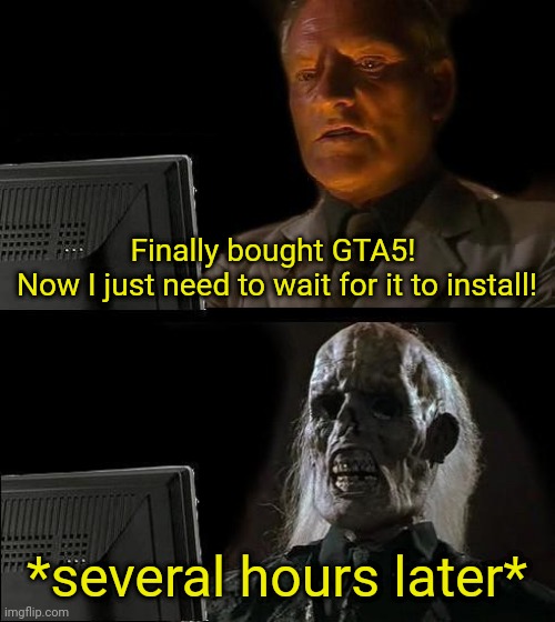 Unoriginal? Yes. True? Yes. Funny? Eh, idk. | Finally bought GTA5! 
Now I just need to wait for it to install! *several hours later* | image tagged in memes,i'll just wait here,funny | made w/ Imgflip meme maker