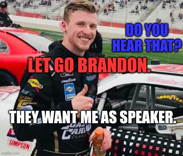 So the NEW Rs are supposed to lead?  Nope.  Step off.  Start your own party. | DO YOU HEAR THAT? LET GO BRANDON. THEY WANT ME AS SPEAKER. | image tagged in brandon brown | made w/ Imgflip meme maker