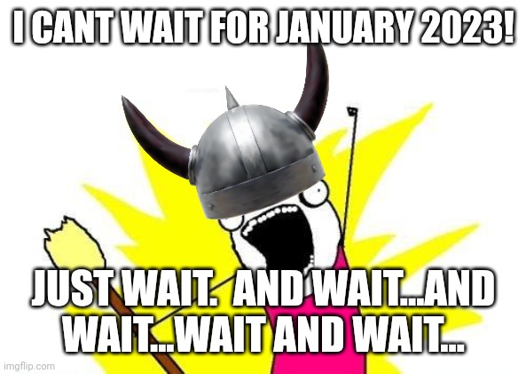 So January 2023 is here...and we are waiting and waiting...... | I CANT WAIT FOR JANUARY 2023! JUST WAIT.  AND WAIT...AND WAIT...WAIT AND WAIT... | image tagged in memes,x all the y | made w/ Imgflip meme maker