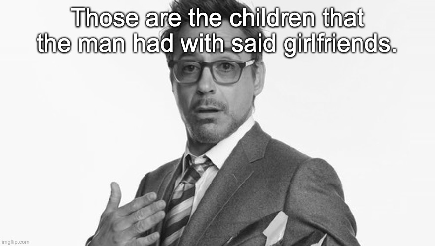 Robert Downey Jr's Comments | Those are the children that the man had with said girlfriends. | image tagged in robert downey jr's comments | made w/ Imgflip meme maker