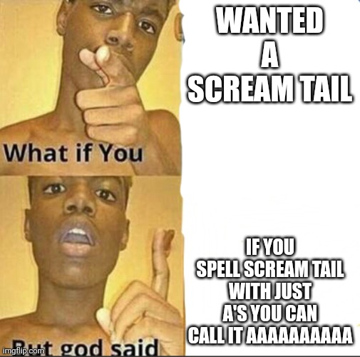 I had to make a reference to the thing | WANTED A SCREAM TAIL; IF YOU SPELL SCREAM TAIL WITH JUST A'S YOU CAN CALL IT AAAAAAAAAA | image tagged in what if you-but god said | made w/ Imgflip meme maker