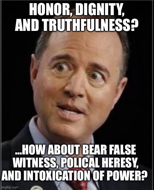 Adam Schiff | HONOR, DIGNITY, AND TRUTHFULNESS? …HOW ABOUT BEAR FALSE WITNESS, POLICAL HERESY, AND INTOXICATION OF POWER? | image tagged in adam schiff | made w/ Imgflip meme maker