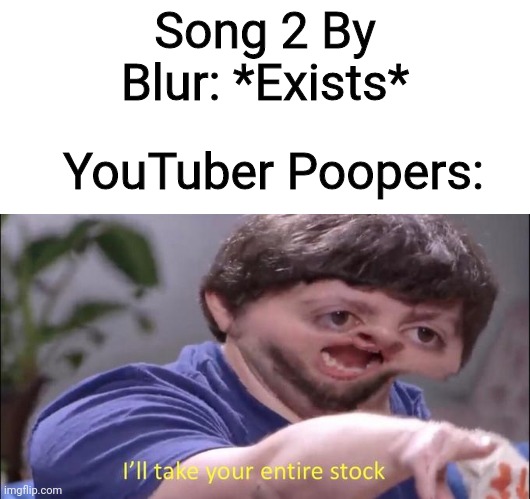 I'll take your entire stock | Song 2 By Blur: *Exists*; YouTuber Poopers: | image tagged in i'll take your entire stock,blur,song 2,ytp | made w/ Imgflip meme maker