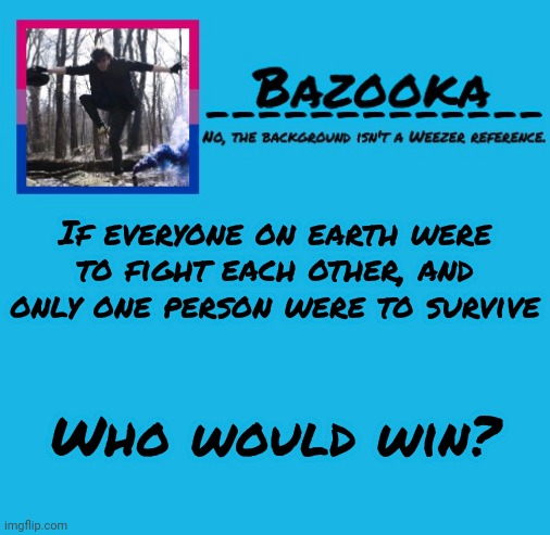 Only one right answer | If everyone on earth were to fight each other, and only one person were to survive; Who would win? | image tagged in bazooka | made w/ Imgflip meme maker
