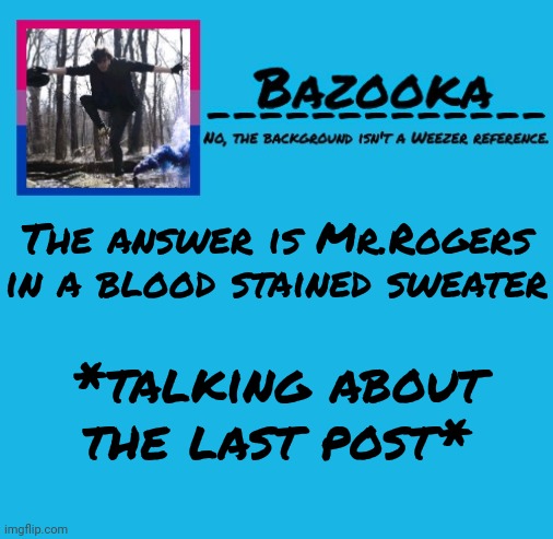 Bazooka-57 temp 8 | The answer is Mr.Rogers in a blood stained sweater; *talking about the last post* | image tagged in bazooka | made w/ Imgflip meme maker