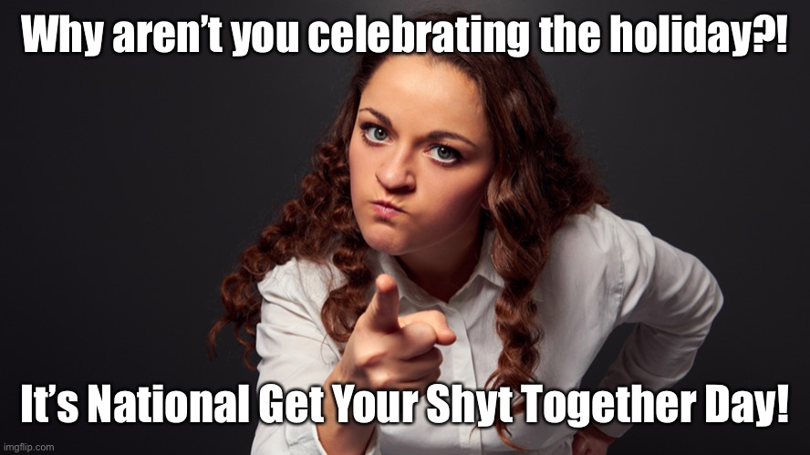 Too many ignore this day! | Why aren’t you celebrating the holiday?! It’s National Get Your Shyt Together Day! | image tagged in angry woman pointing finger,celebrate the holiday,get your crap together | made w/ Imgflip meme maker