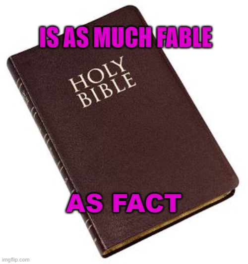 Is as Much Fable as Fact | IS AS MUCH FABLE; AS FACT | image tagged in holy bible | made w/ Imgflip meme maker