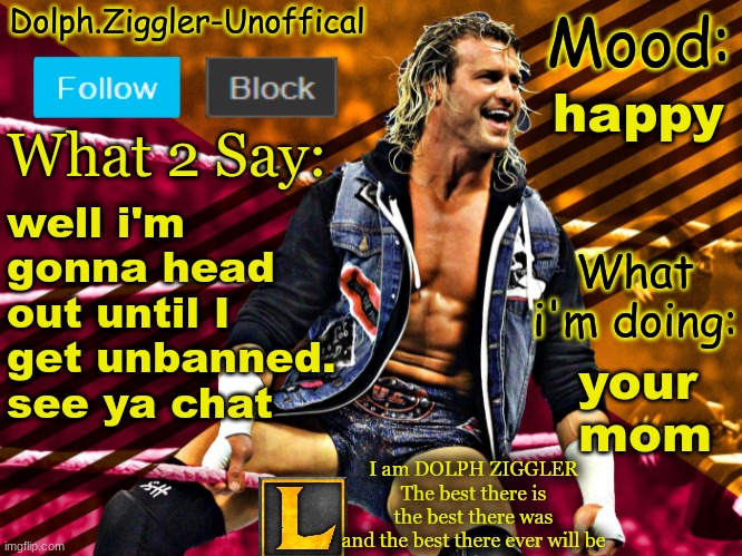 bye | happy; well i'm gonna head out until I get unbanned. see ya chat; your 
mom | image tagged in lucotic's dolph ziggler announcement temp 14 | made w/ Imgflip meme maker