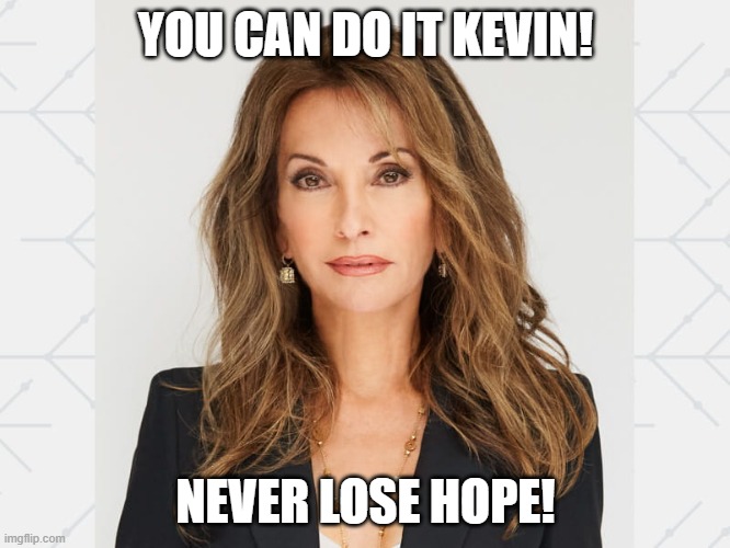 Kevin McCarthy, Never Give Up! | YOU CAN DO IT KEVIN! NEVER LOSE HOPE! | image tagged in susan lucci | made w/ Imgflip meme maker