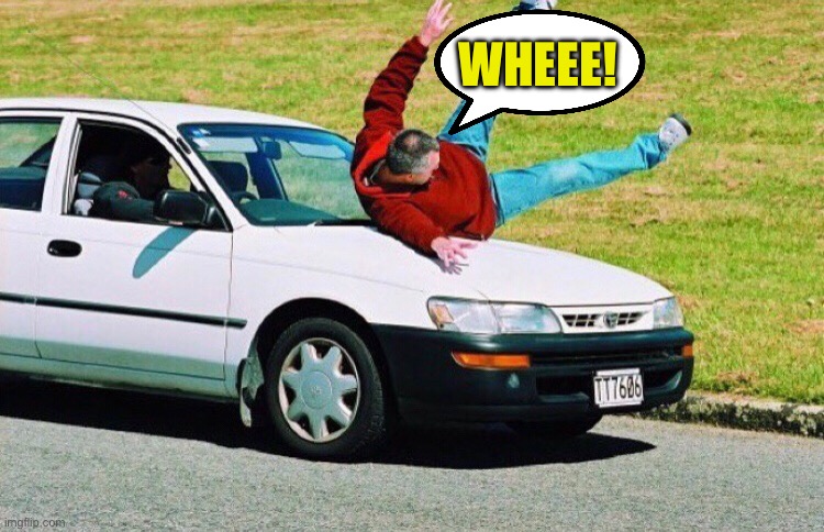 Guy run over by car | WHEEE! | image tagged in guy run over by car | made w/ Imgflip meme maker