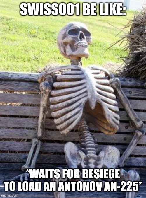 Waiting Skeleton Meme | SWISS001 BE LIKE:; *WAITS FOR BESIEGE TO LOAD AN ANTONOV AN-225* | image tagged in memes,waiting skeleton | made w/ Imgflip meme maker