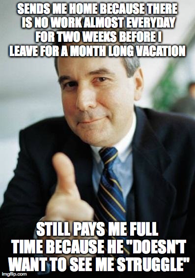 SENDS ME HOME BECAUSE THERE IS NO WORK ALMOST EVERYDAY FOR TWO WEEKS BEFORE I LEAVE FOR A MONTH LONG VACATION  STILL PAYS ME FULL TIME BECAU | image tagged in good guy boss,AdviceAnimals | made w/ Imgflip meme maker