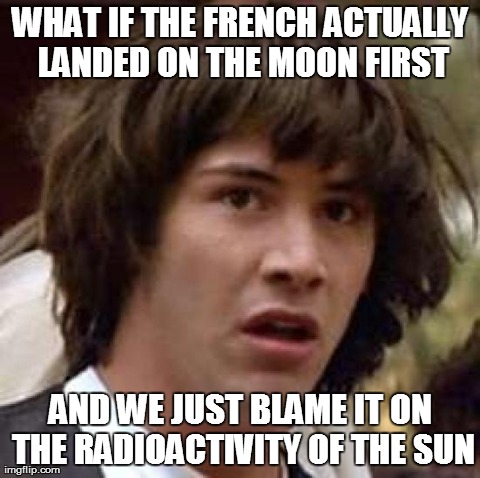 Conspiracy Keanu Meme | WHAT IF THE FRENCH ACTUALLY LANDED ON THE MOON FIRST AND WE JUST BLAME IT ON THE RADIOACTIVITY OF THE SUN | image tagged in memes,conspiracy keanu | made w/ Imgflip meme maker