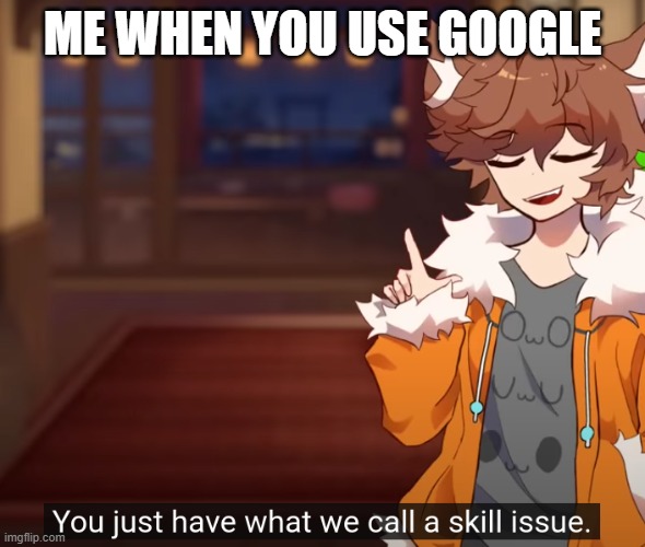 skill issue | ME WHEN YOU USE GOOGLE | image tagged in skill issue | made w/ Imgflip meme maker